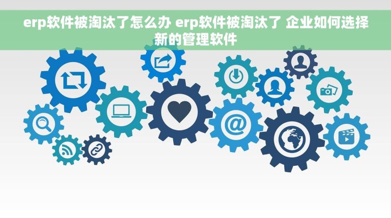 erp软件被淘汰了怎么办 erp软件被淘汰了 企业如何选择新的管理软件