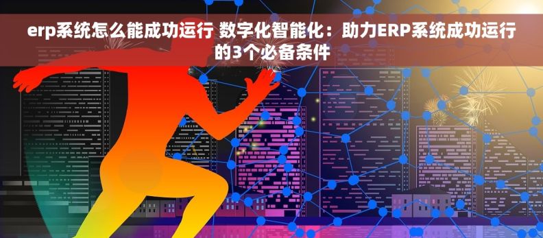 erp系统怎么能成功运行 数字化智能化：助力ERP系统成功运行的3个必备条件