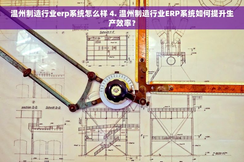 温州制造行业erp系统怎么样 4. 温州制造行业ERP系统如何提升生产效率？