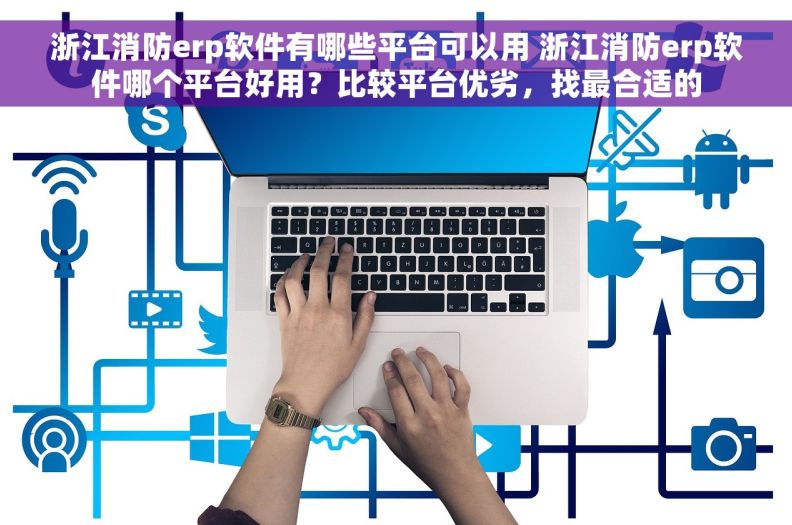 浙江消防erp软件有哪些平台可以用 浙江消防erp软件哪个平台好用？比较平台优劣，找最合适的