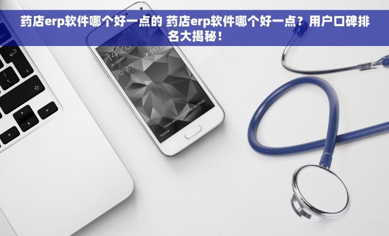 药店erp软件哪个好一点的 药店erp软件哪个好一点？用户口碑排名大揭秘！
