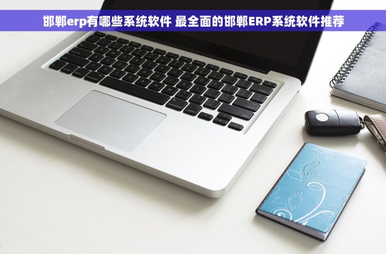 邯郸erp有哪些系统软件 最全面的邯郸ERP系统软件推荐