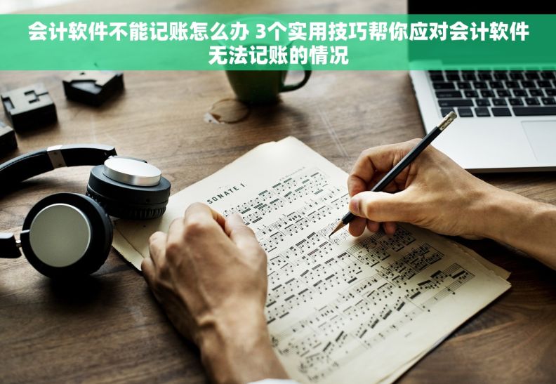 会计软件不能记账怎么办 3个实用技巧帮你应对会计软件无法记账的情况