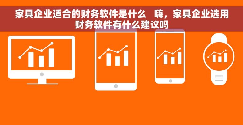 家具企业适合的财务软件是什么   嗨，家具企业选用财务软件有什么建议吗