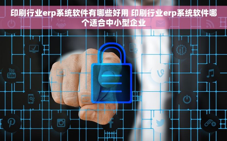 印刷行业erp系统软件有哪些好用 印刷行业erp系统软件哪个适合中小型企业