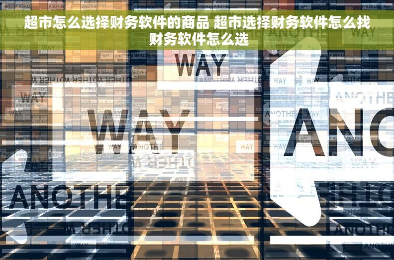 超市怎么选择财务软件的商品 超市选择财务软件怎么找 财务软件怎么选