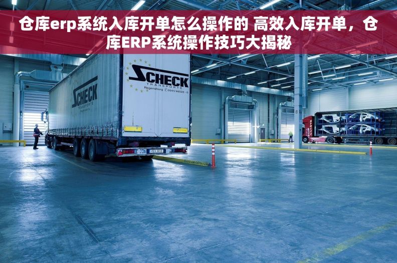 仓库erp系统入库开单怎么操作的 高效入库开单，仓库ERP系统操作技巧大揭秘