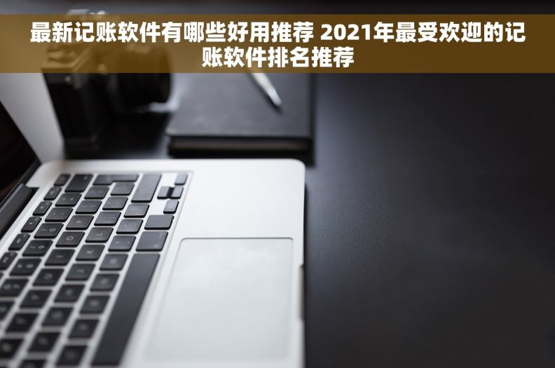 最新记账软件有哪些好用推荐 2021年最受欢迎的记账软件排名推荐