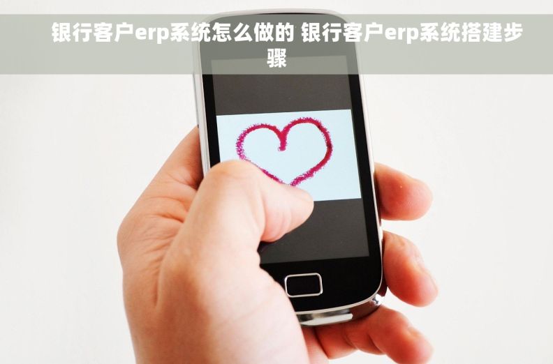     银行客户erp系统怎么做的 银行客户erp系统搭建步骤