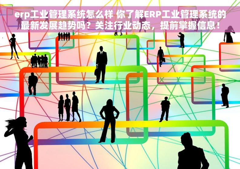 erp工业管理系统怎么样 你了解ERP工业管理系统的最新发展趋势吗？关注行业动态，提前掌握信息！