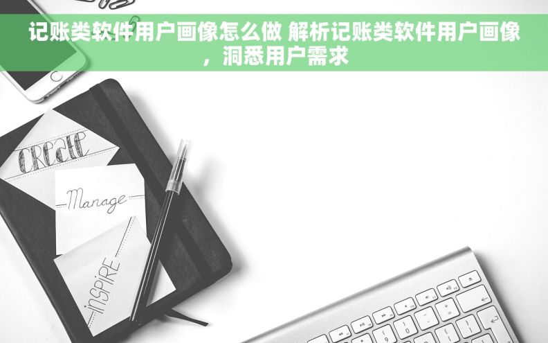 记账类软件用户画像怎么做 解析记账类软件用户画像，洞悉用户需求
