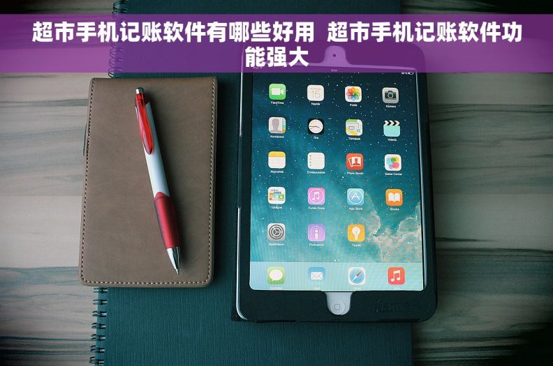 超市手机记账软件有哪些好用  超市手机记账软件功能强大