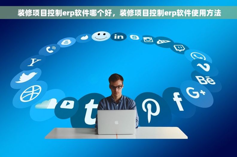  装修项目控制erp软件哪个好，装修项目控制erp软件使用方法