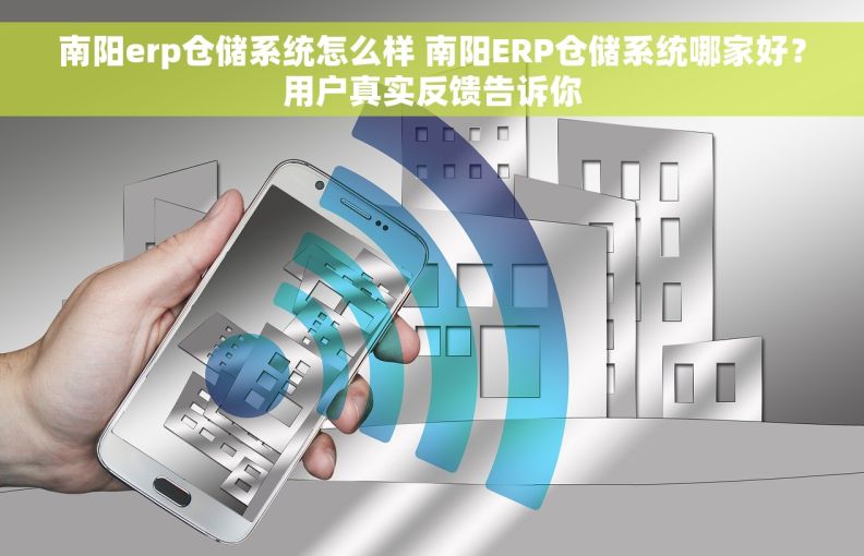 南阳erp仓储系统怎么样 南阳ERP仓储系统哪家好？用户真实反馈告诉你