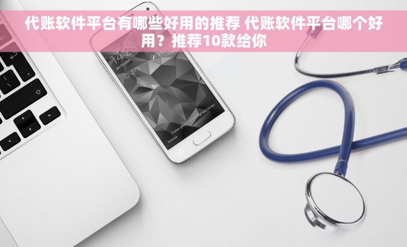 代账软件平台有哪些好用的推荐 代账软件平台哪个好用？推荐10款给你