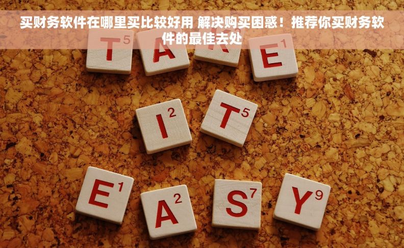 买财务软件在哪里买比较好用 解决购买困惑！推荐你买财务软件的最佳去处