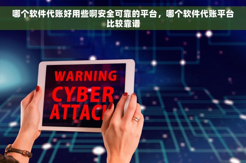 哪个软件代账好用些啊安全可靠的平台，哪个软件代账平台比较靠谱