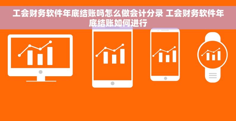 工会财务软件年底结账吗怎么做会计分录 工会财务软件年底结账如何进行