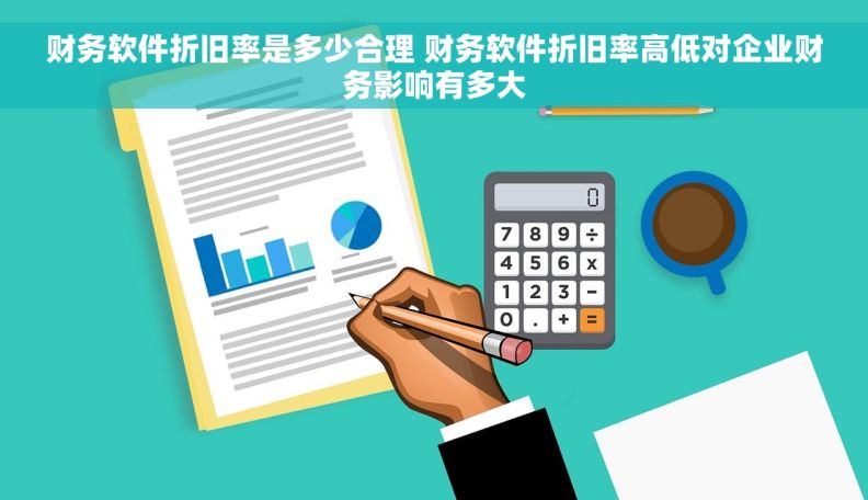 财务软件折旧率是多少合理 财务软件折旧率高低对企业财务影响有多大