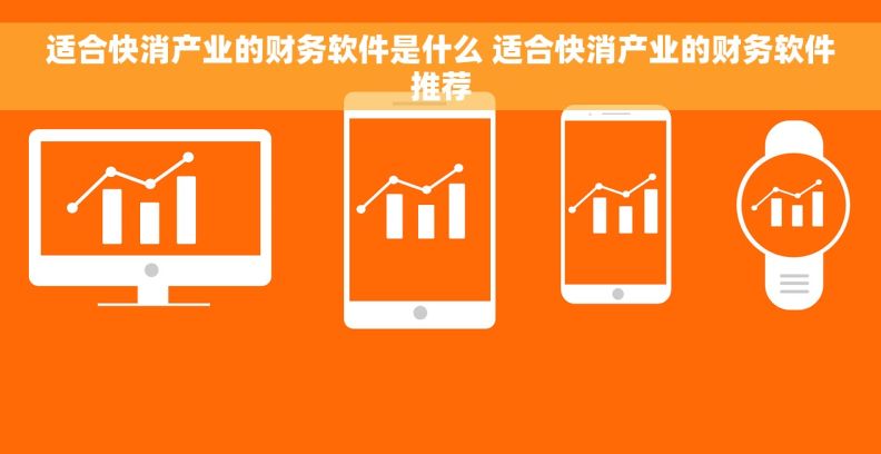 适合快消产业的财务软件是什么 适合快消产业的财务软件推荐