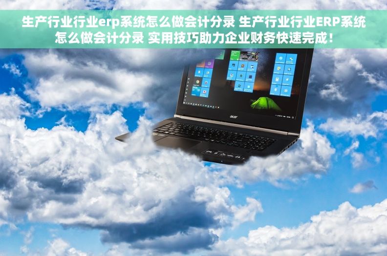 生产行业行业erp系统怎么做会计分录 生产行业行业ERP系统怎么做会计分录 实用技巧助力企业财务快速完成！