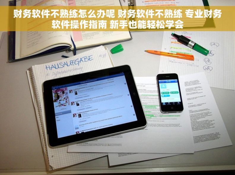 财务软件不熟练怎么办呢 财务软件不熟练 专业财务软件操作指南 新手也能轻松学会