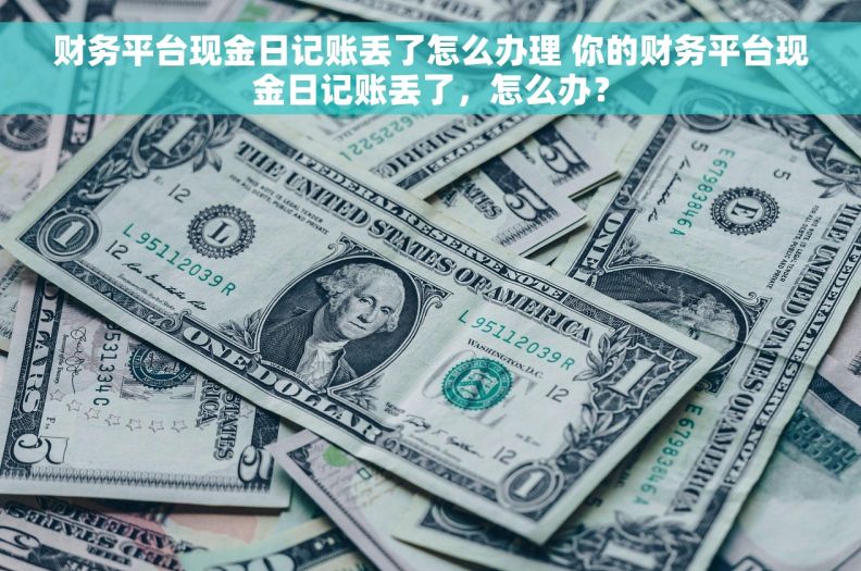 财务平台现金日记账丢了怎么办理 你的财务平台现金日记账丢了，怎么办？