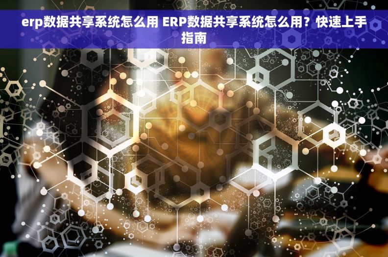 erp数据共享系统怎么用 ERP数据共享系统怎么用？快速上手指南
