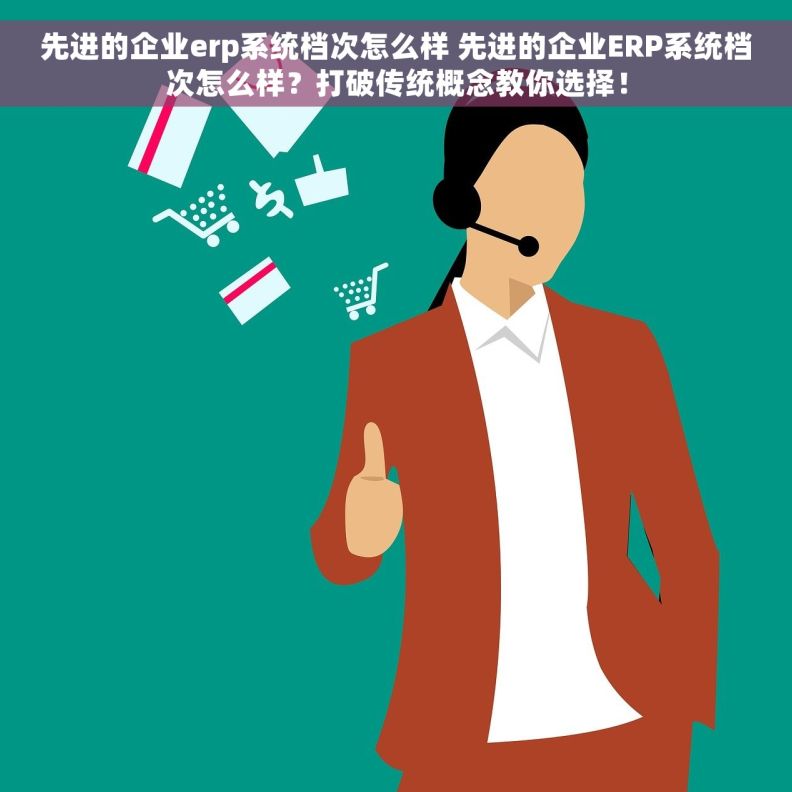先进的企业erp系统档次怎么样 先进的企业ERP系统档次怎么样？打破传统概念教你选择！