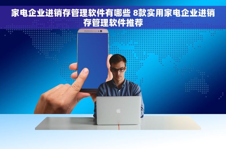 家电企业进销存管理软件有哪些 8款实用家电企业进销存管理软件推荐