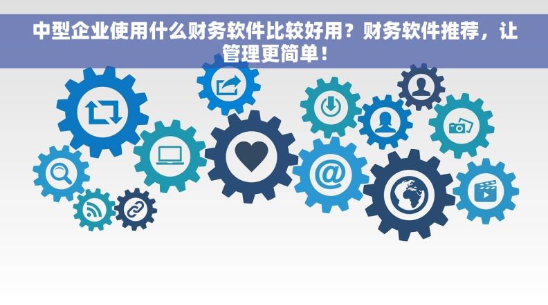 中型企业使用什么财务软件比较好用？财务软件推荐，让管理更简单！
