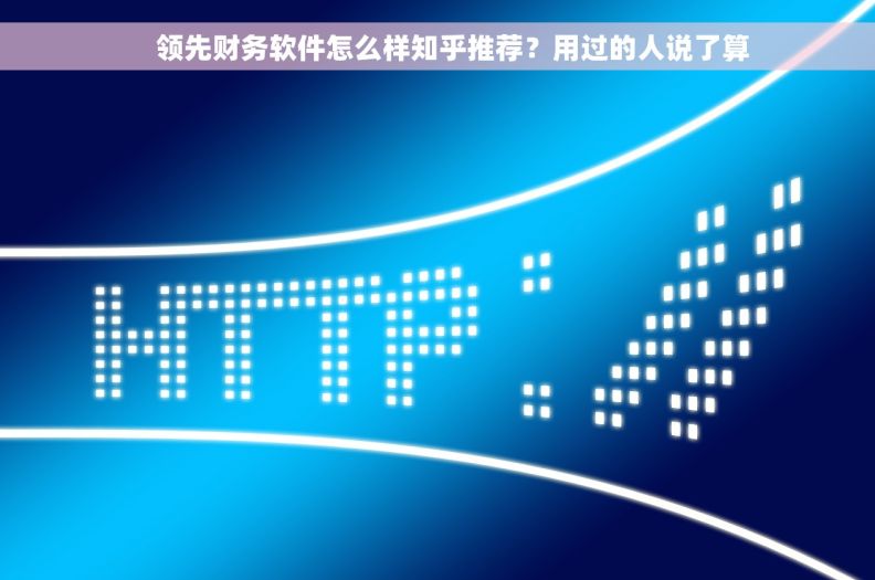     领先财务软件怎么样知乎推荐？用过的人说了算