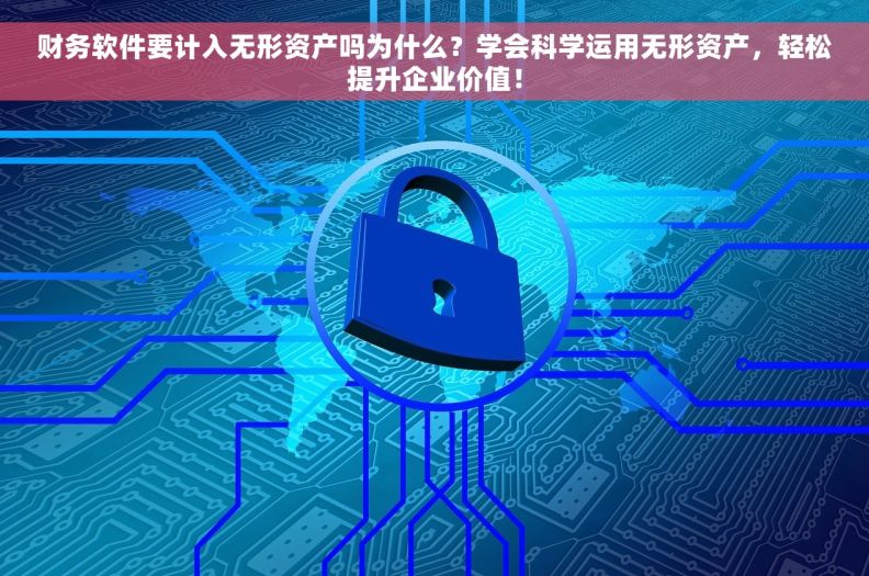 财务软件要计入无形资产吗为什么？学会科学运用无形资产，轻松提升企业价值！