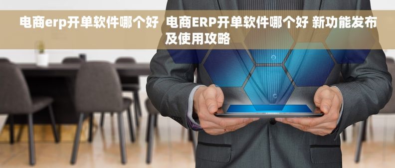 电商erp开单软件哪个好  电商ERP开单软件哪个好 新功能发布及使用攻略
