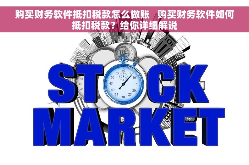 购买财务软件抵扣税款怎么做账   购买财务软件如何抵扣税款？给你详细解说