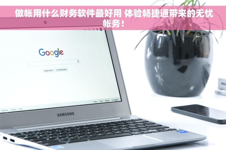  做帐用什么财务软件最好用 体验畅捷通带来的无忧帐务！