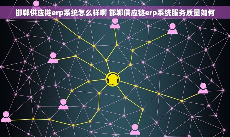 邯郸供应链erp系统怎么样啊 邯郸供应链erp系统服务质量如何