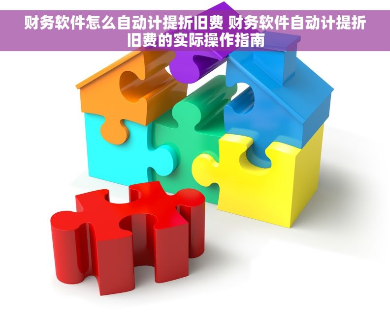财务软件怎么自动计提折旧费 财务软件自动计提折旧费的实际操作指南