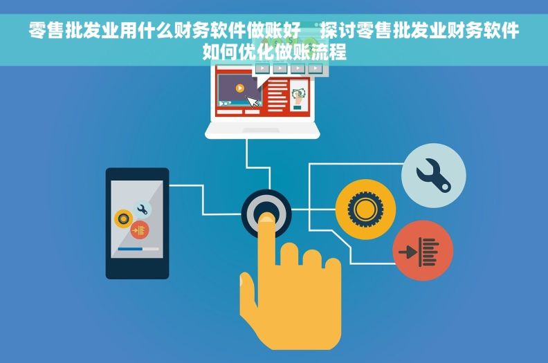 零售批发业用什么财务软件做账好    探讨零售批发业财务软件如何优化做账流程