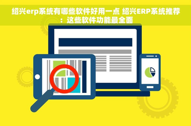 绍兴erp系统有哪些软件好用一点 绍兴ERP系统推荐：这些软件功能最全面
