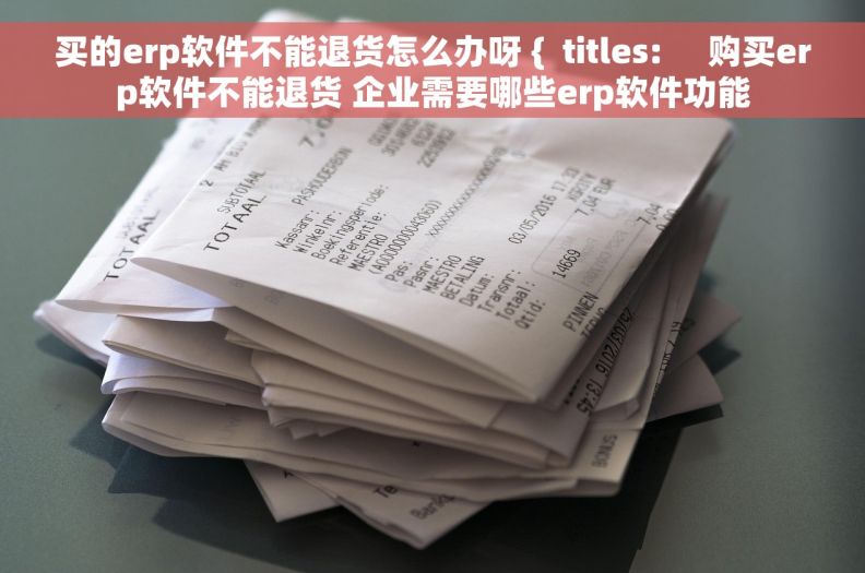 买的erp软件不能退货怎么办呀 {  titles:     购买erp软件不能退货 企业需要哪些erp软件功能