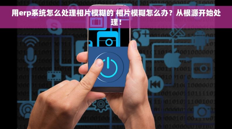 用erp系统怎么处理相片模糊的 相片模糊怎么办？从根源开始处理！