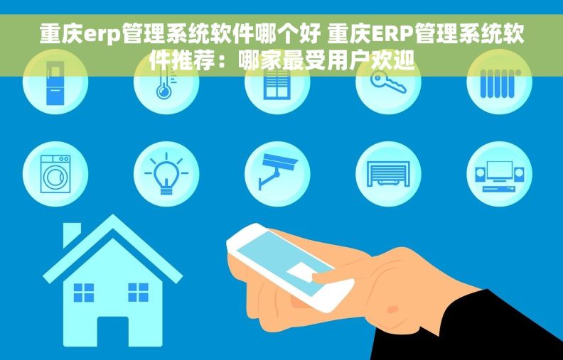 重庆erp管理系统软件哪个好 重庆ERP管理系统软件推荐：哪家最受用户欢迎