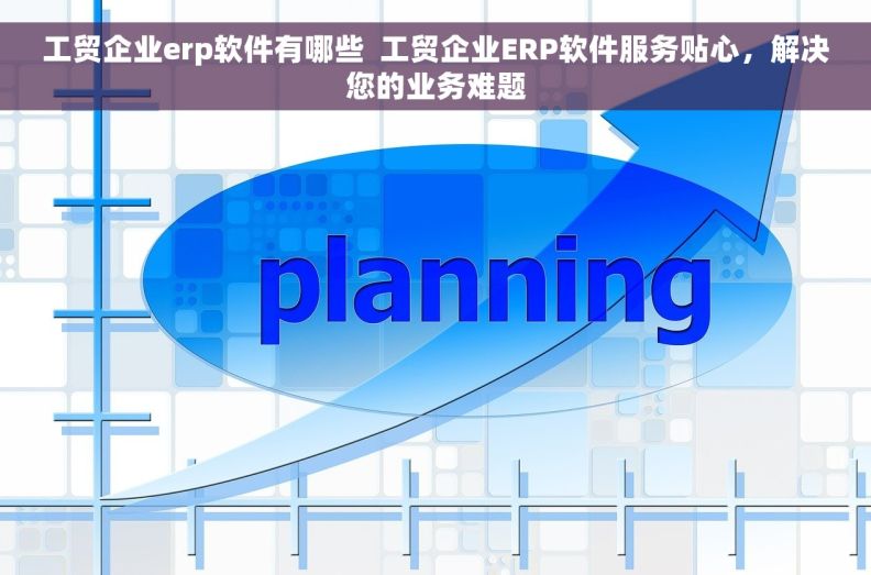 工贸企业erp软件有哪些  工贸企业ERP软件服务贴心，解决您的业务难题