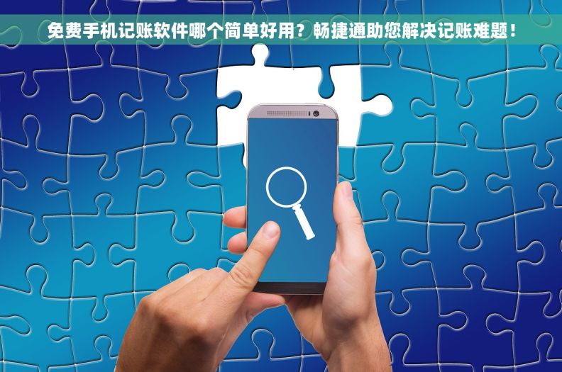 免费手机记账软件哪个简单好用？畅捷通助您解决记账难题！