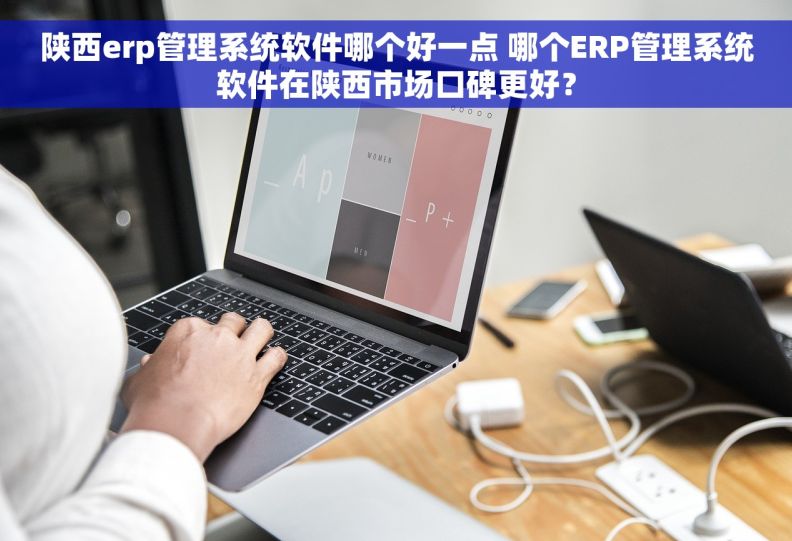 陕西erp管理系统软件哪个好一点 哪个ERP管理系统软件在陕西市场口碑更好？