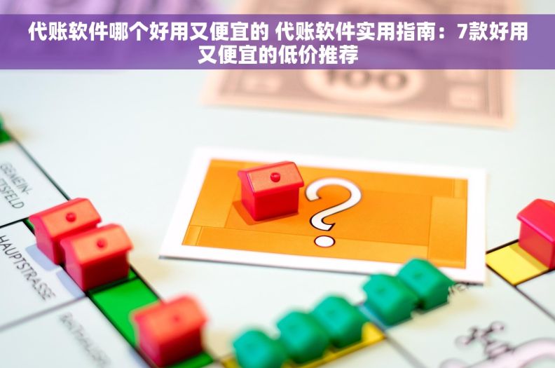代账软件哪个好用又便宜的 代账软件实用指南：7款好用又便宜的低价推荐
