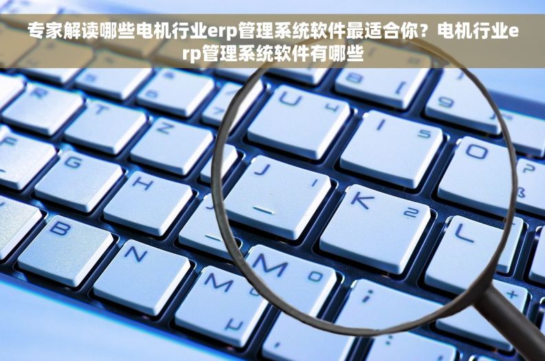 专家解读哪些电机行业erp管理系统软件最适合你？电机行业erp管理系统软件有哪些