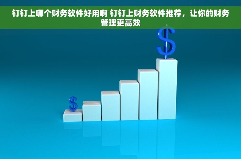 钉钉上哪个财务软件好用啊 钉钉上财务软件推荐，让你的财务管理更高效