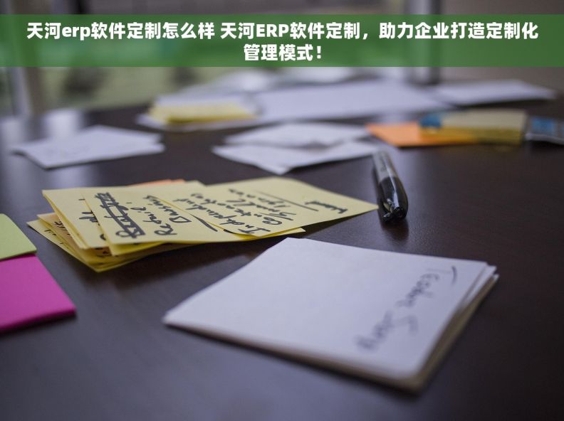 天河erp软件定制怎么样 天河ERP软件定制，助力企业打造定制化管理模式！